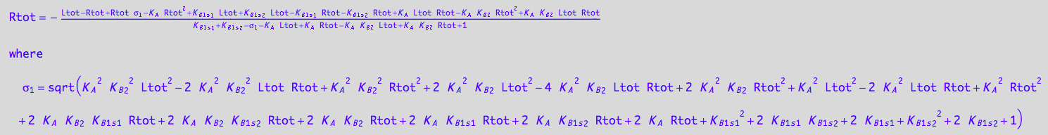 Rtot = -(Ltot - Rtot + Rtot*(K_A^2*K_B_2^2*Ltot^2 - 2*K_A^2*K_B_2^2*Ltot*Rtot + K_A^2*K_B_2^2*Rtot^2 + 2*K_A^2*K_B_2*Ltot^2 - 4*K_A^2*K_B_2*Ltot*Rtot + 2*K_A^2*K_B_2*Rtot^2 + K_A^2*Ltot^2 - 2*K_A^2*Ltot*Rtot + K_A^2*Rtot^2 + 2*K_A*K_B_2*K_B_1_s_1*Rtot + 2*K_A*K_B_2*K_B_1_s_2*Rtot + 2*K_A*K_B_2*Rtot + 2*K_A*K_B_1_s_1*Rtot + 2*K_A*K_B_1_s_2*Rtot + 2*K_A*Rtot + K_B_1_s_1^2 + 2*K_B_1_s_1*K_B_1_s_2 + 2*K_B_1_s_1 + K_B_1_s_2^2 + 2*K_B_1_s_2 + 1)^(1/2) - K_A*Rtot^2 + K_B_1_s_1*Ltot + K_B_1_s_2*Ltot - K_B_1_s_1*Rtot - K_B_1_s_2*Rtot + K_A*Ltot*Rtot - K_A*K_B_2*Rtot^2 + K_A*K_B_2*Ltot*Rtot)/(K_B_1_s_1 + K_B_1_s_2 - (K_A^2*K_B_2^2*Ltot^2 - 2*K_A^2*K_B_2^2*Ltot*Rtot + K_A^2*K_B_2^2*Rtot^2 + 2*K_A^2*K_B_2*Ltot^2 - 4*K_A^2*K_B_2*Ltot*Rtot + 2*K_A^2*K_B_2*Rtot^2 + K_A^2*Ltot^2 - 2*K_A^2*Ltot*Rtot + K_A^2*Rtot^2 + 2*K_A*K_B_2*K_B_1_s_1*Rtot + 2*K_A*K_B_2*K_B_1_s_2*Rtot + 2*K_A*K_B_2*Rtot + 2*K_A*K_B_1_s_1*Rtot + 2*K_A*K_B_1_s_2*Rtot + 2*K_A*Rtot + K_B_1_s_1^2 + 2*K_B_1_s_1*K_B_1_s_2 + 2*K_B_1_s_1 + K_B_1_s_2^2 + 2*K_B_1_s_2 + 1)^(1/2) - K_A*Ltot + K_A*Rtot - K_A*K_B_2*Ltot + K_A*K_B_2*Rtot + 1)