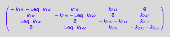 matrix([[- k_1_B_1 - Leq*k_1_A_1, k_2_B_1, k_2_A_1, 0], [k_1_B_1, - k_2_B_1 - Leq*k_1_A_2, 0, k_2_A_2], [Leq*k_1_A_1, 0, - k_1_B_2 - k_2_A_1, k_2_B_2], [0, Leq*k_1_A_2, k_1_B_2, - k_2_A_2 - k_2_B_2]])